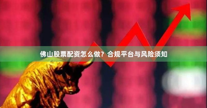 佛山股票配资怎么做？合规平台与风险须知