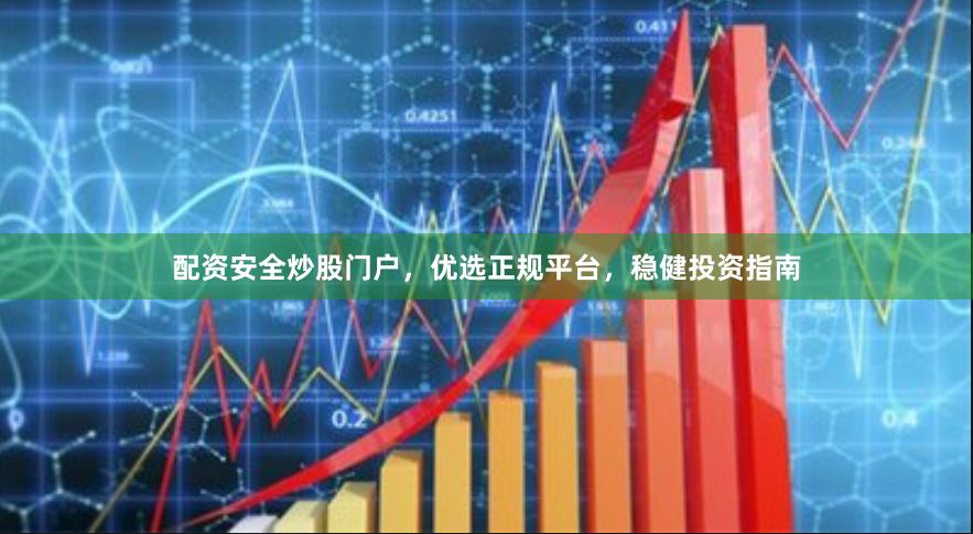 配资安全炒股门户，优选正规平台，稳健投资指南