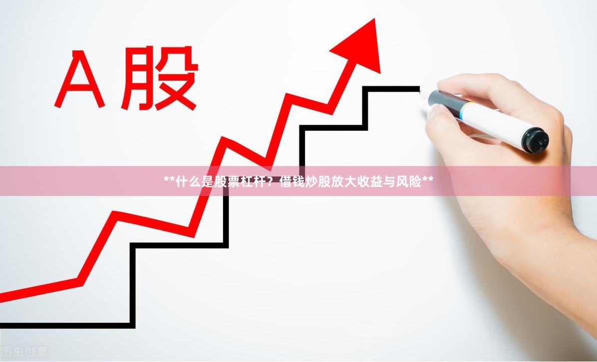 **什么是股票杠杆？借钱炒股放大收益与风险**