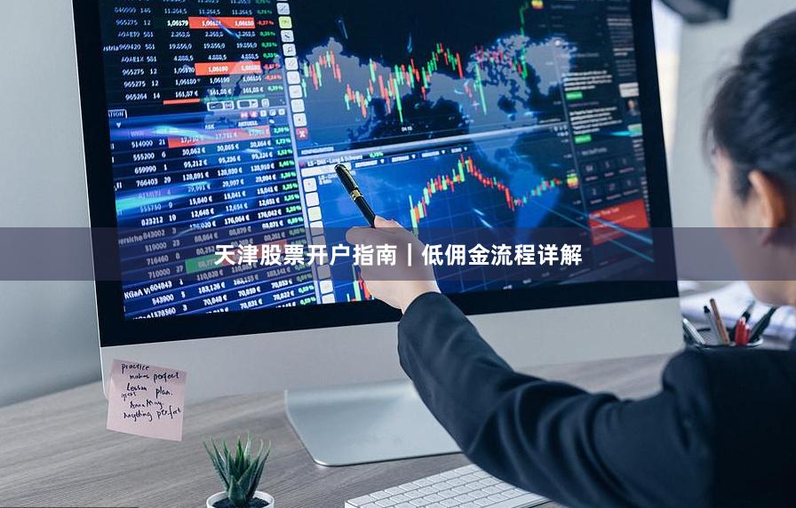 天津股票开户指南｜低佣金流程详解
