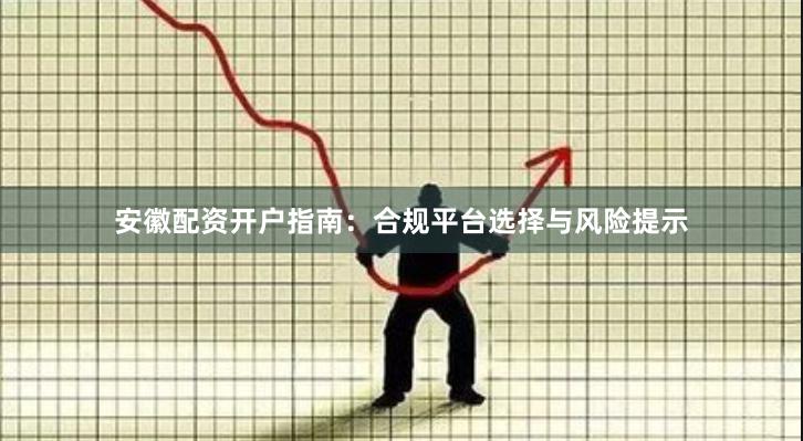 安徽配资开户指南：合规平台选择与风险提示