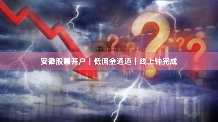 安徽股票开户｜低佣金通道｜线上钟完成