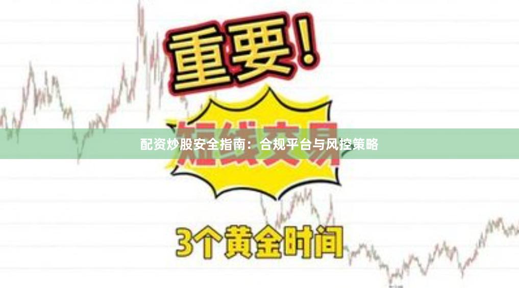 配资炒股安全指南：合规平台与风控策略