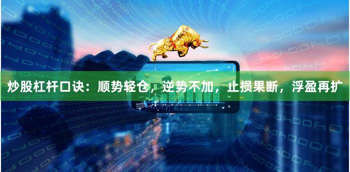 炒股杠杆口诀：顺势轻仓，逆势不加，止损果断，浮盈再扩