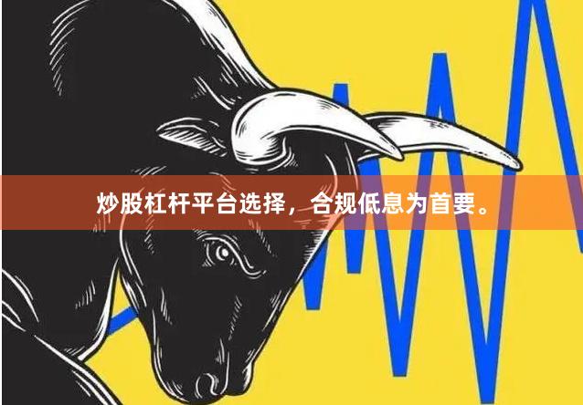 炒股杠杆平台选择，合规低息为首要。