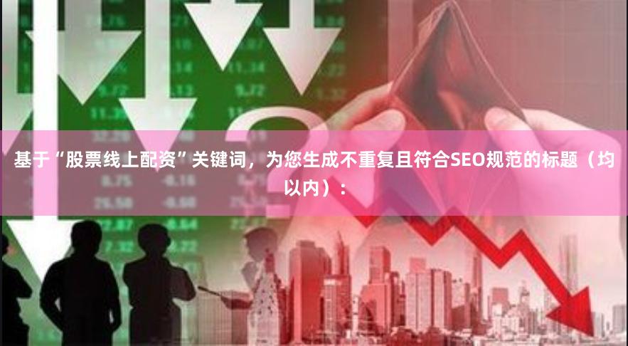 基于“股票线上配资”关键词，为您生成不重复且符合SEO规范的标题（均以内）：