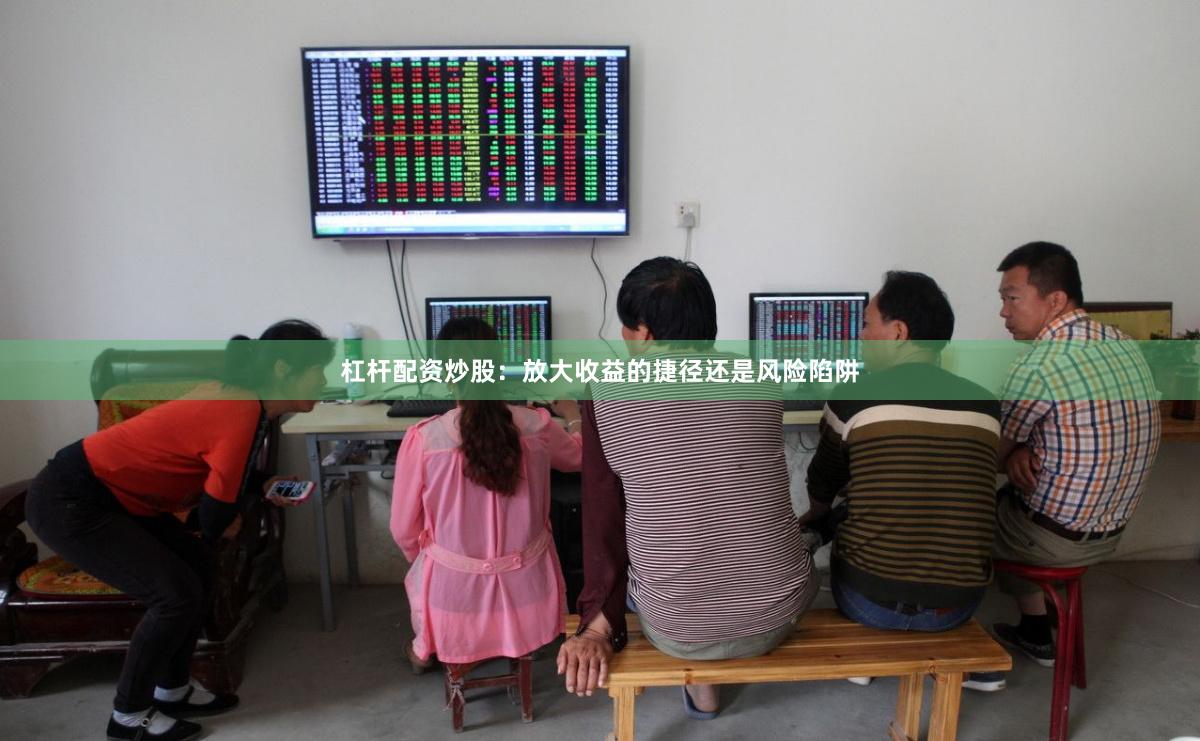杠杆配资炒股：放大收益的捷径还是风险陷阱