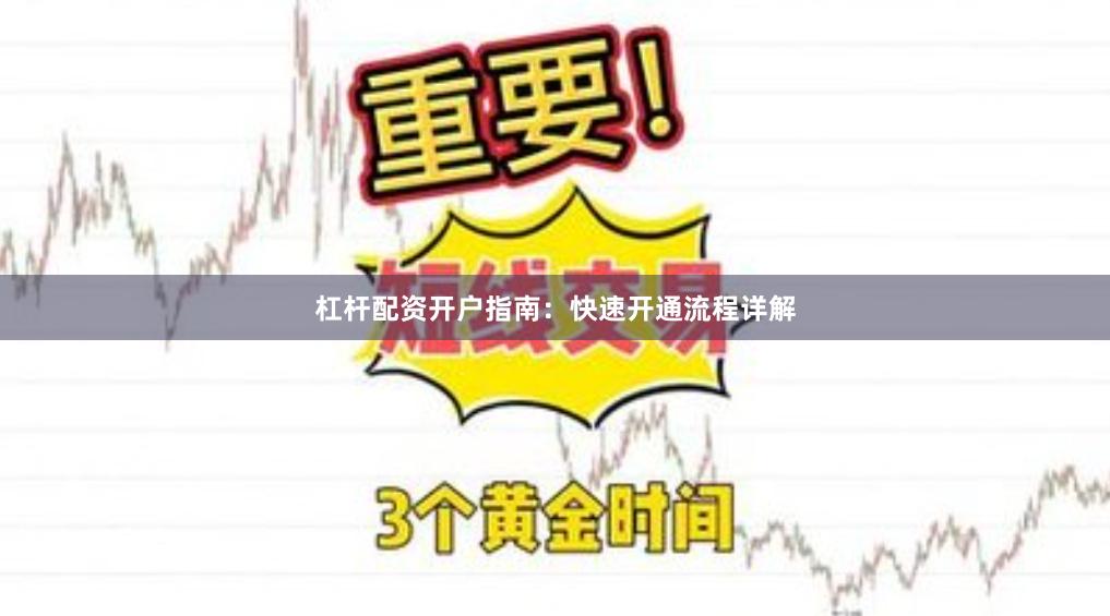杠杆配资开户指南：快速开通流程详解