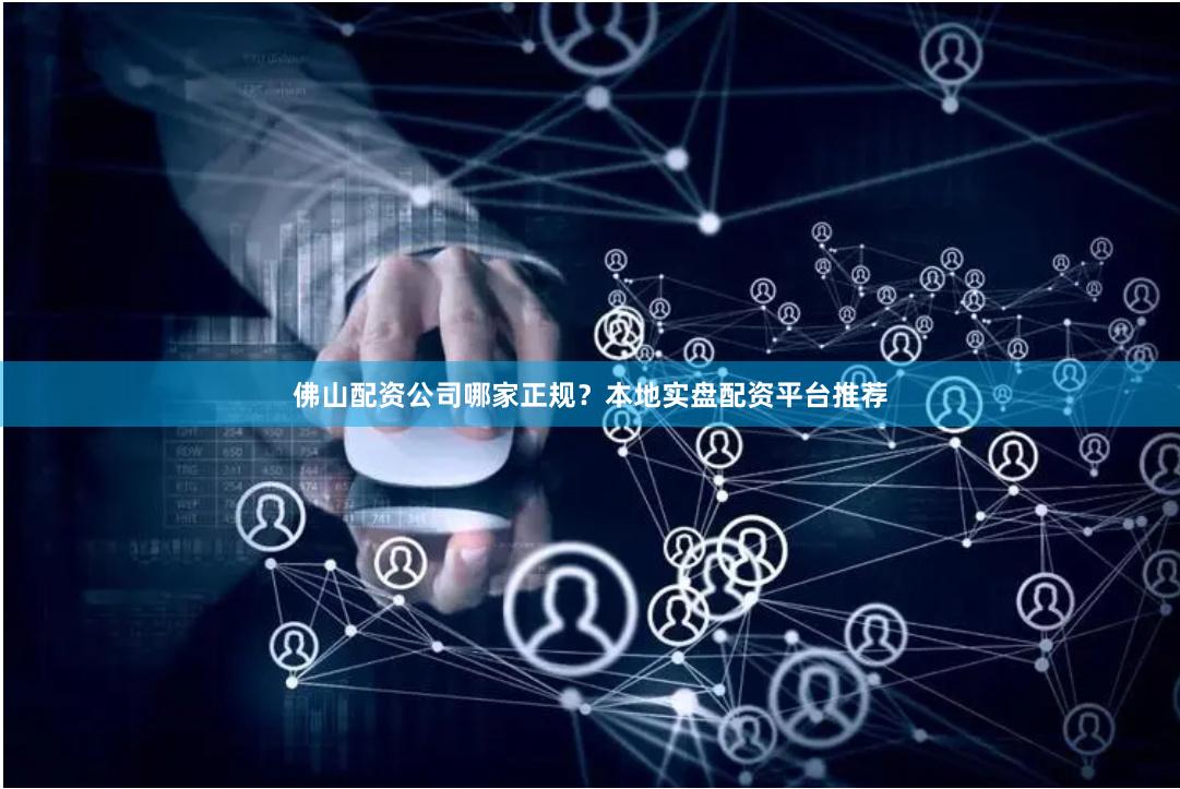 佛山配资公司哪家正规？本地实盘配资平台推荐