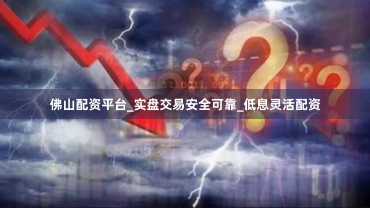 佛山配资平台_实盘交易安全可靠_低息灵活配资