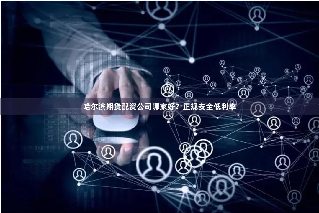 哈尔滨期货配资公司哪家好？正规安全低利率